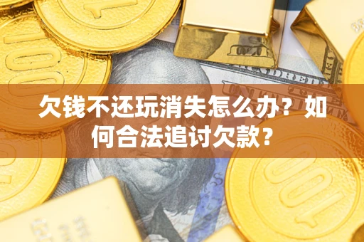 北京欠钱不还玩消失怎么办？如何合法追讨欠款？