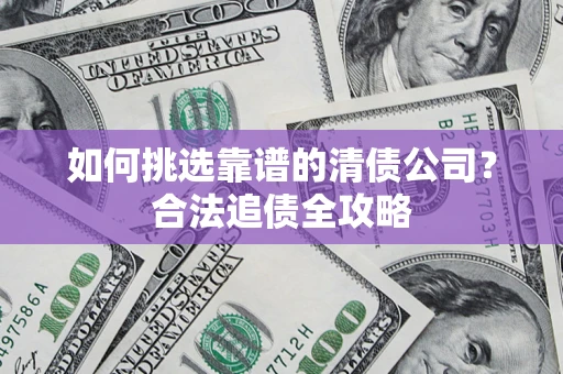 北京如何挑选靠谱的清债公司?合法追债全攻略 北京如何挑选靠谱的清债公司?合法追债全攻略