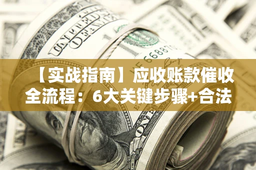 北京【实战指南】应收账款催收全流程：6大关键步骤+合法回款技巧