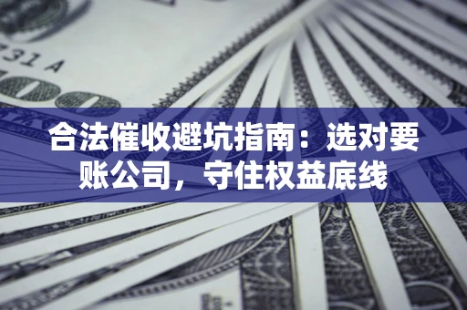 北京合法催收避坑指南：选对要账公司，守住权益底线