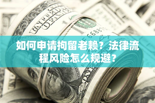 北京如何申请拘留老赖？法律流程风险怎么规避？