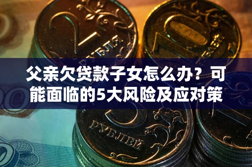 北京父亲欠贷款子女怎么办?可能面临的5大风险及应对策略 北京父亲欠贷款子女怎么办?可能面临的5大风险及应对策略