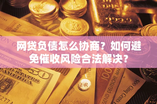 北京网贷负债怎么协商？如何避免催收风险合法解决？