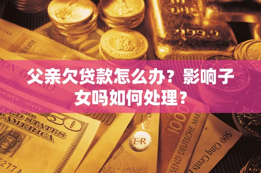 北京父亲欠贷款怎么办？影响子女吗如何处理？