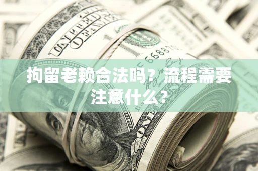 北京拘留老赖合法吗？流程需要注意什么？