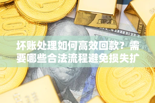 北京坏账处理如何高效回款？需要哪些合法流程避免损失扩大？