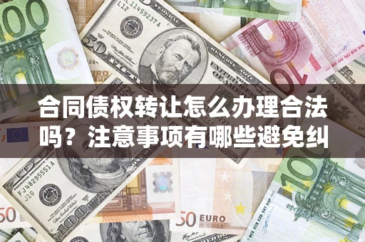 北京合同债权转让怎么办理合法吗？注意事项有哪些避免纠纷？