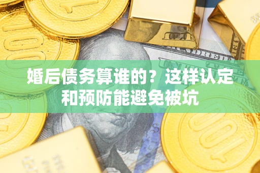 北京婚后债务算谁的？这样认定和预防能避免被坑
