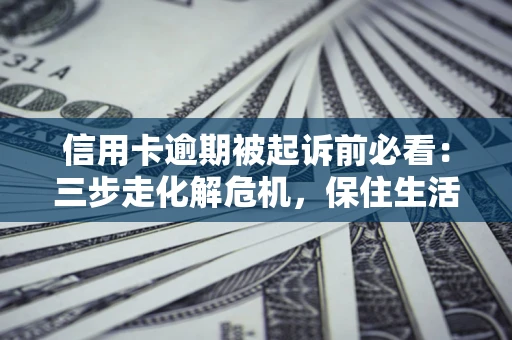 北京信用卡逾期被起诉前必看：三步走化解危机，保住生活尊严