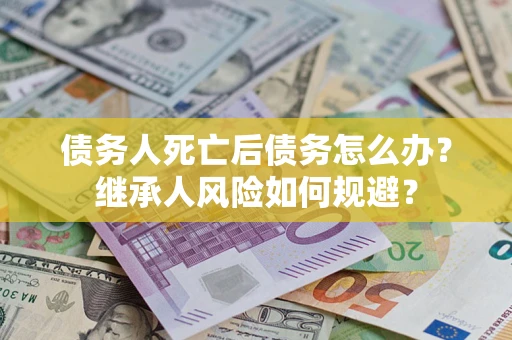 北京债务人死亡后债务怎么办？继承人风险如何规避？