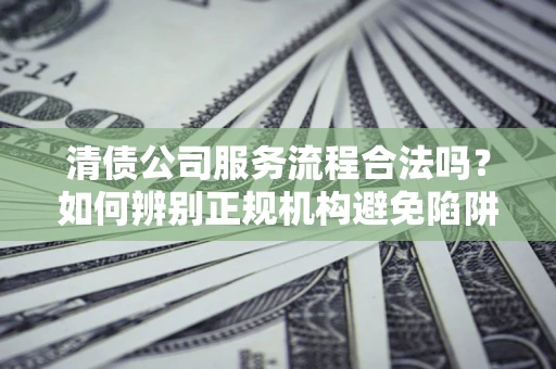 北京清债公司服务流程合法吗？如何辨别正规机构避免陷阱？