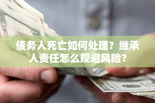 北京债务人死亡如何处理？继承人责任怎么规避风险？