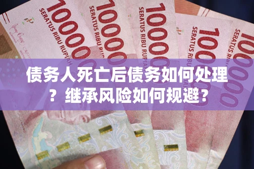 北京债务人死亡后债务如何处理？继承风险如何规避？