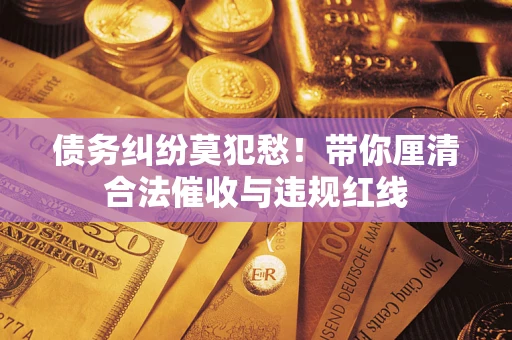 北京债务纠纷莫犯愁！带你厘清合法催收与违规红线
