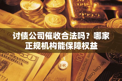 北京讨债公司催收合法吗？哪家正规机构能保障权益