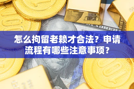 北京怎么拘留老赖才合法？申请流程有哪些注意事项？