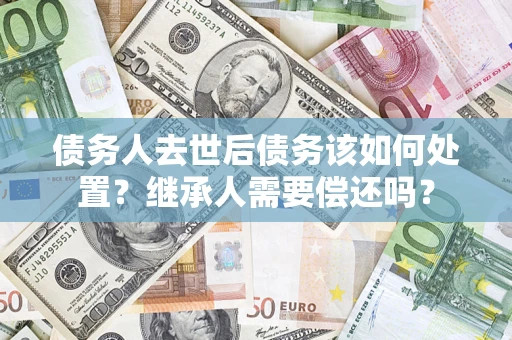 北京债务人去世后债务该如何处置？继承人需要偿还吗？