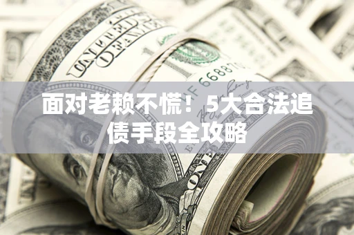 北京面对老赖不慌！5大合法追债手段全攻略