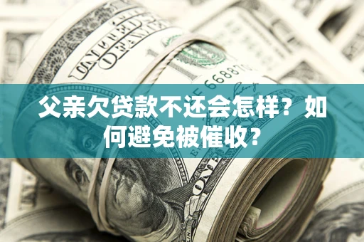 北京父亲欠贷款不还会怎样？如何避免被催收？