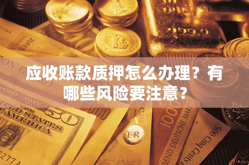 北京应收账款质押怎么办理？有哪些风险要注意？