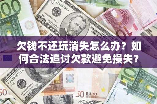 北京欠钱不还玩消失怎么办？如何合法追讨欠款避免损失？