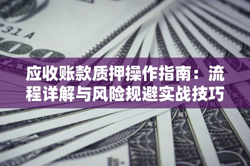 北京应收账款质押操作指南:流程详解与风险规避实战技巧 北京应收账款质押操作指南:流程详解与风险规避实战技巧