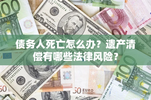 北京债务人死亡怎么办？遗产清偿有哪些法律风险？