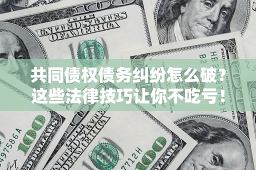 北京共同债权债务纠纷怎么破？这些法律技巧让你不吃亏！
