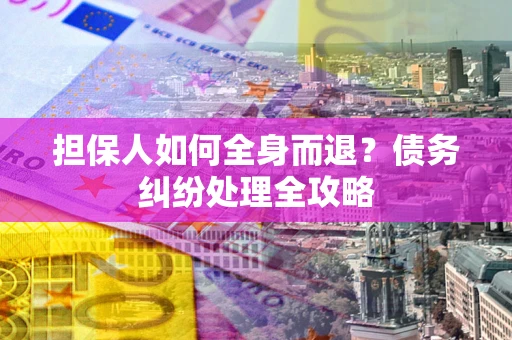 北京担保人如何全身而退？债务纠纷处理全攻略