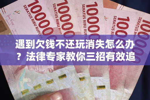 北京遇到欠钱不还玩消失怎么办？法律专家教你三招有效追债！