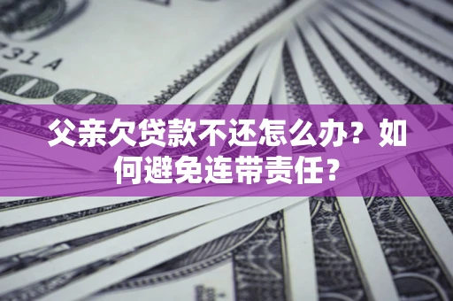 北京父亲欠贷款不还怎么办？如何避免连带责任？