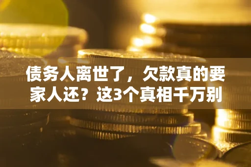 北京债务人离世了，欠款真的要家人还？这3个真相千万别弄错