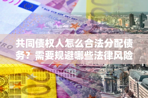 北京共同债权人怎么合法分配债务？需要规避哪些法律风险？