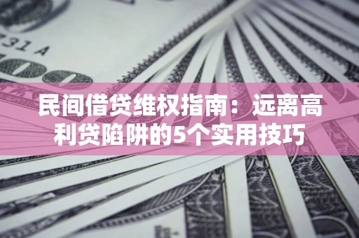 北京民间借贷维权指南：远离高利贷陷阱的5个实用技巧