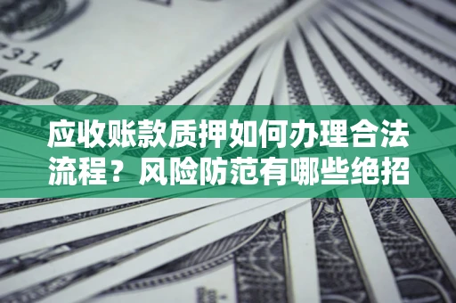北京应收账款质押如何办理合法流程？风险防范有哪些绝招？