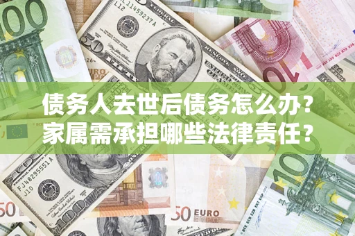 北京债务人去世后债务怎么办？家属需承担哪些法律责任？