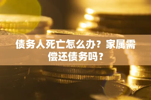 北京债务人死亡怎么办？家属需偿还债务吗？