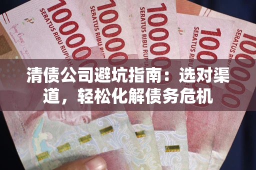 北京清债公司避坑指南：选对渠道，轻松化解债务危机
