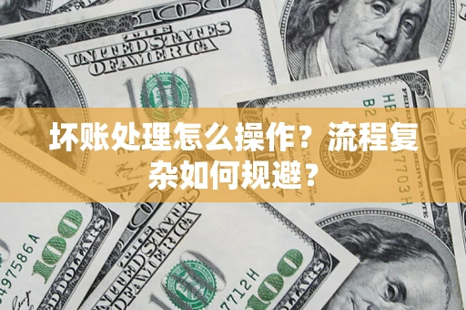 北京坏账处理怎么操作？流程复杂如何规避？