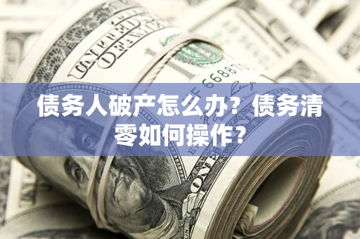北京债务人破产怎么办？债务清零如何操作？