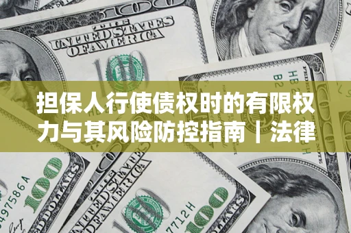 北京担保人行使债权时的有限权力与其风险防控指南｜法律实务解析