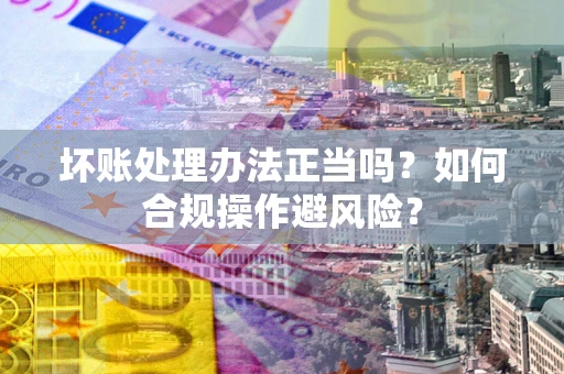 北京坏账处理办法正当吗？如何合规操作避风险？