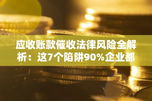 北京应收账款催收法律风险全解析：这7个陷阱90%企业都踩过（含合规应对指南）