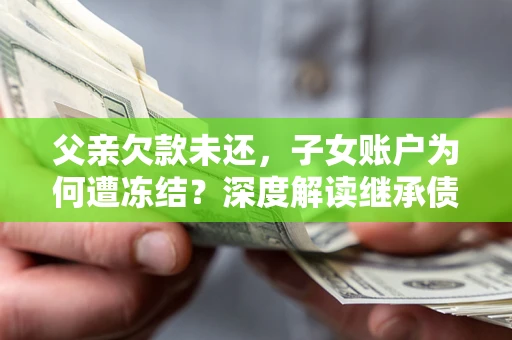 北京父亲欠款未还，子女账户为何遭冻结？深度解读继承债务迷局