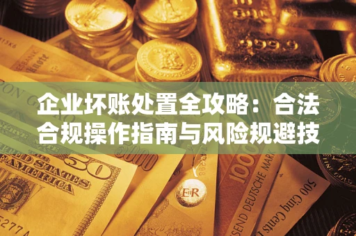 北京企业坏账处置全攻略：合法合规操作指南与风险规避技巧解析
