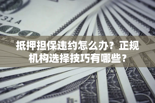 北京抵押担保违约怎么办？正规机构选择技巧有哪些？
