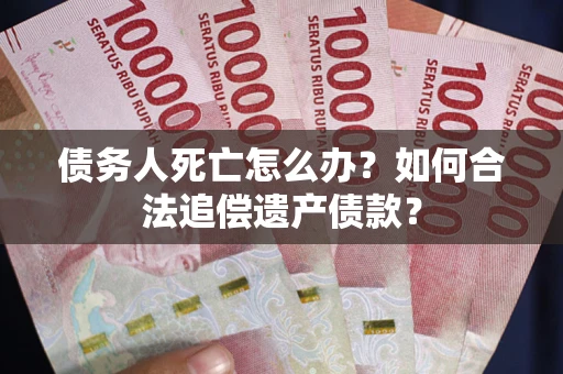 北京债务人死亡怎么办？如何合法追偿遗产债款？