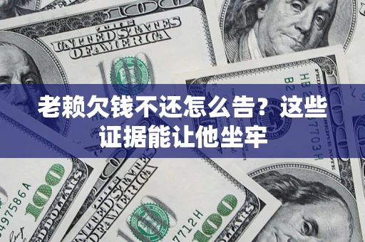北京老赖欠钱不还怎么告？这些证据能让他坐牢