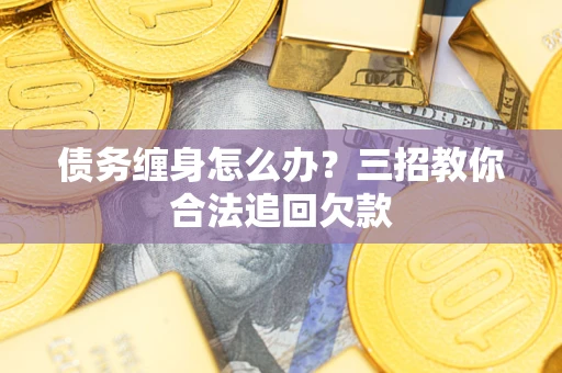 北京债务缠身怎么办？三招教你合法追回欠款