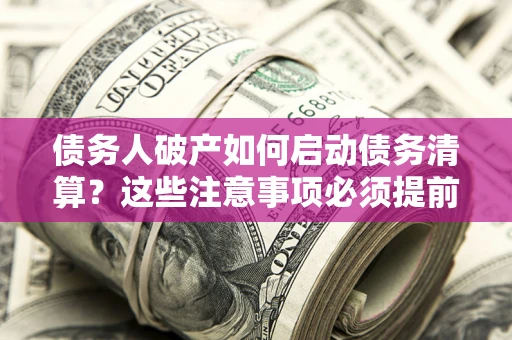 北京债务人破产如何启动债务清算？这些注意事项必须提前知道